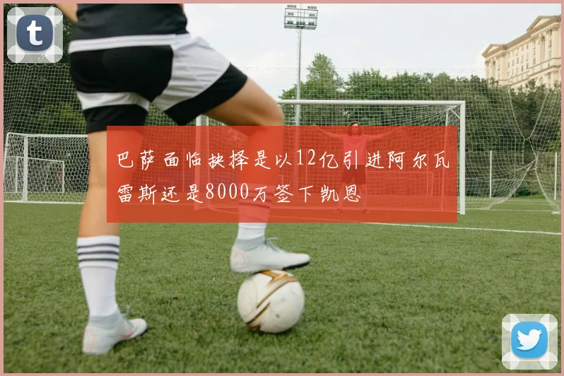 巴萨面临抉择是以12亿引进阿尔瓦雷斯还是8000万签下凯恩