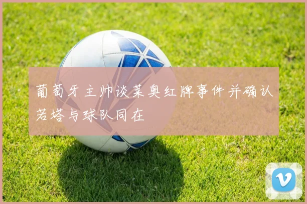 葡萄牙主帅谈莱奥红牌事件并确认若塔与球队同在