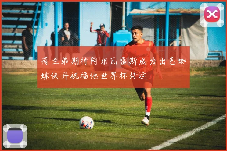 荷兰弟期待阿尔瓦雷斯成为出色蜘蛛侠并祝福他世界杯好运
