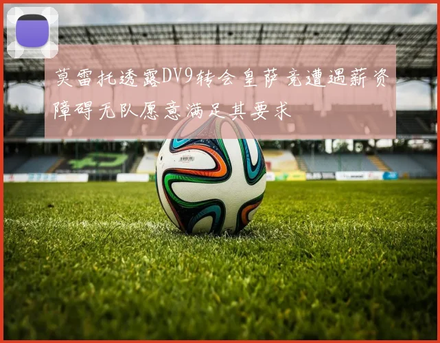 莫雷托透露DV9转会皇萨竞遭遇薪资障碍无队愿意满足其要求