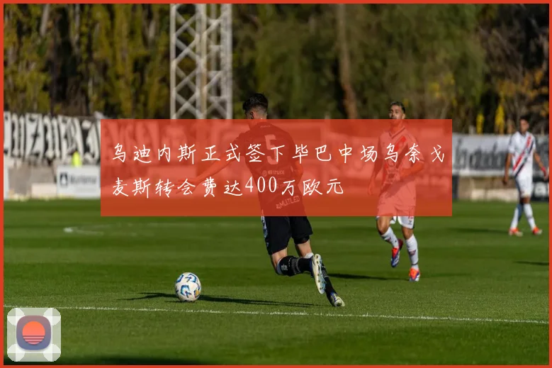乌迪内斯正式签下毕巴中场乌奈戈麦斯转会费达400万欧元