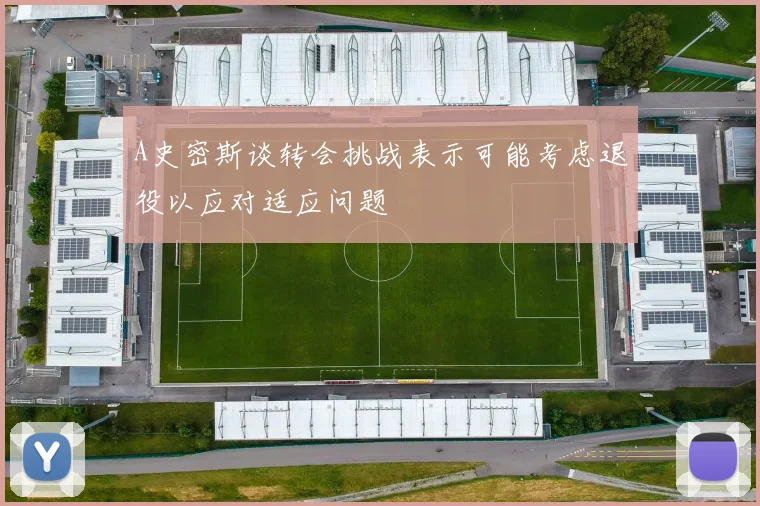 A史密斯谈转会挑战表示可能考虑退役以应对适应问题