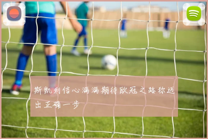 斯凯利信心满满期待欧冠之路称迈出正确一步