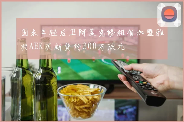 国米年轻后卫阿莱克修租借加盟雅典AEK买断费约300万欧元