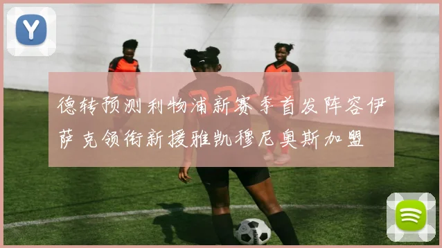 德转预测利物浦新赛季首发阵容伊萨克领衔新援雅凯穆尼奥斯加盟