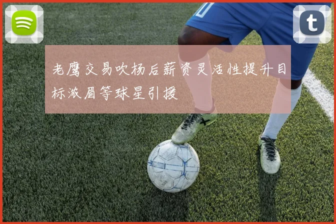 老鹰交易吹杨后薪资灵活性提升目标浓眉等球星引援