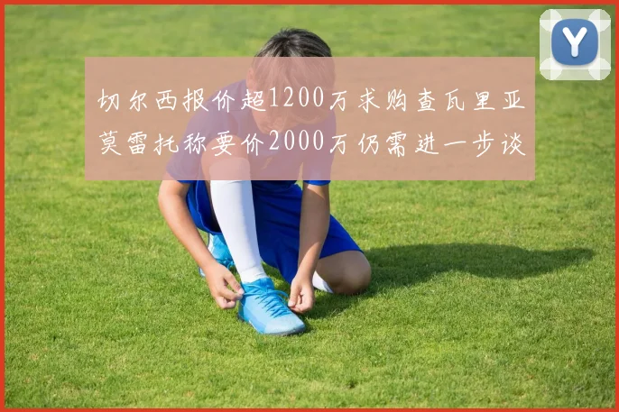 切尔西报价超1200万求购查瓦里亚莫雷托称要价2000万仍需进一步谈判