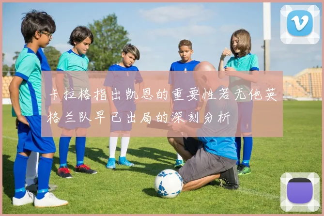 卡拉格指出凯恩的重要性若无他英格兰队早已出局的深刻分析