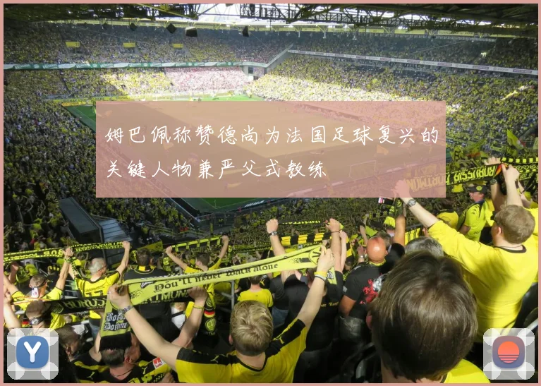 姆巴佩称赞德尚为法国足球复兴的关键人物兼严父式教练