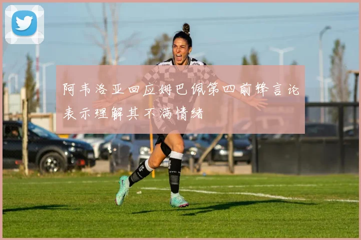 阿韦洛亚回应姆巴佩第四前锋言论表示理解其不满情绪