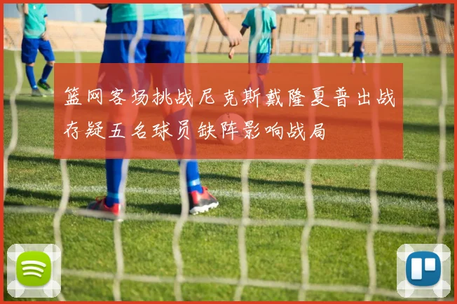 篮网客场挑战尼克斯戴隆夏普出战存疑五名球员缺阵影响战局
