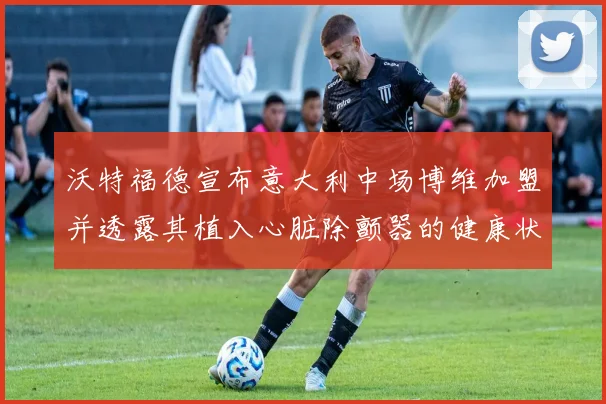 沃特福德宣布意大利中场博维加盟并透露其植入心脏除颤器的健康状况