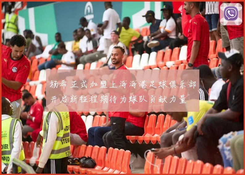 杨希正式加盟上海海港足球俱乐部开启新征程期待为球队贡献力量
