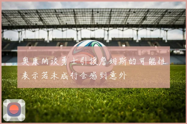 奥康纳谈勇士引援詹姆斯的可能性表示若未成行会感到意外