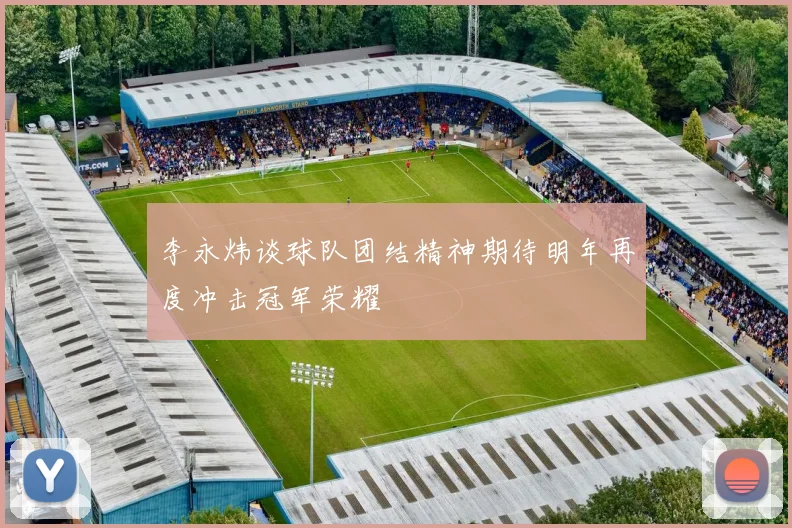 李永炜谈球队团结精神期待明年再度冲击冠军荣耀